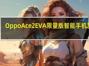 OppoAce2EVA限量版智能手机发布