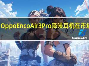 Oppo Enco Air 3 Pro降噪耳机在市场推出