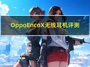 Oppo Enco X无线耳机评测