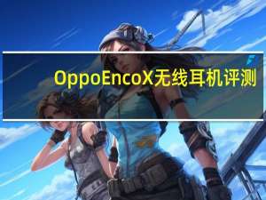 Oppo Enco X无线耳机评测