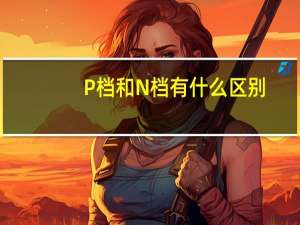 P档和N档有什么区别