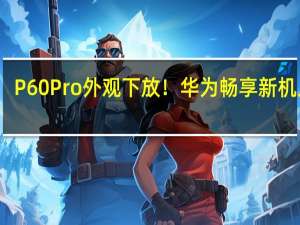 P60 Pro外观下放！华为畅享新机入网：高端设计大众化