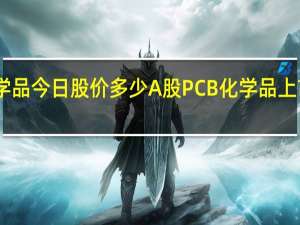 PCB化学品今日股价多少 A股PCB化学品上市公司有哪些