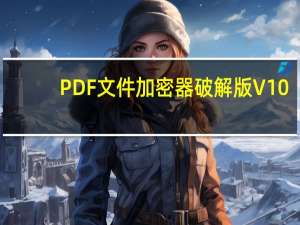 PDF文件加密器破解版 V10.0 专业加强版（PDF文件加密器破解版 V10.0 专业加强版功能简介）