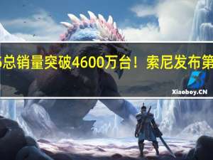 PS5总销量突破4600万台！索尼发布第二财季报：PSN月活量达1.07亿