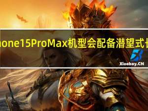 Phone15ProMax机型会配备潜望式长焦镜头