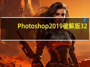 Photoshop2019破解版 32/64位 中文免费版（Photoshop2019破解版 32/64位 中文免费版功能简介）