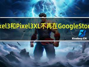 Pixel 3和Pixel 3 XL不再在Google Store上出售