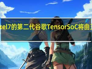 Pixel 7的第二代谷歌Tensor SoC将由三星制造