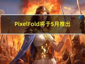 Pixel Fold 将于 5 月推出