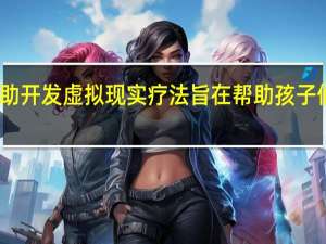Pixvana帮助开发虚拟现实疗法 旨在帮助孩子们应对抑郁和焦虑