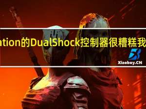 PlayStation的DualShock控制器很糟糕 我讨厌使用它们