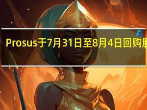 Prosus于7月31日至8月4日回购股票1.5957亿欧元
