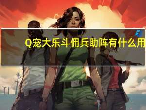 Q宠大乐斗佣兵助阵有什么用（Q宠大乐斗怎样激活佣兵助阵属性）