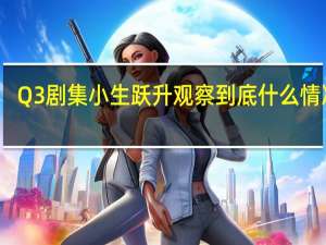 Q3剧集小生跃升观察 到底什么情况嘞