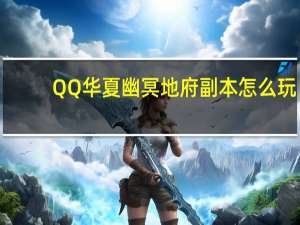 QQ华夏幽冥地府副本怎么玩（QQ华夏幽冥地府副本介绍）