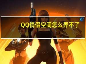 QQ情侣空间怎么弄不了（qq情侣空间怎么弄）
