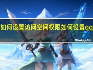 QQ空间如何设置访问空间权限 如何设置qq空间访问权限