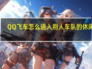 QQ飞车怎么进入别人车队的休闲区+ qq飞车休闲区怎么变大