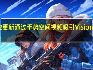 Quest v62 更新通过手势 空间视频吸引 Vision Pro 的潜在买家