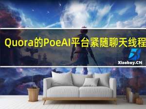 Quora的PoeAI平台紧随聊天线程潮流