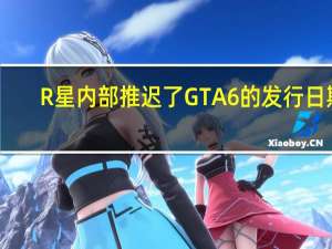 R星内部推迟了GTA6的发行日期