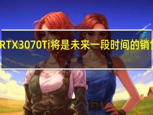 RTX3070Ti将是未来一段时间的销售主力