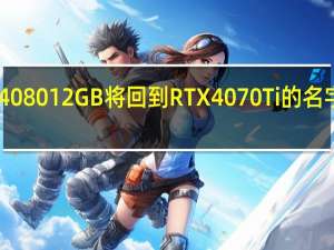 RTX408012GB将回到RTX4070Ti的名字重新发布