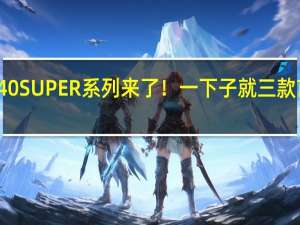 RTX 40 SUPER系列来了！一下子就三款 首次遇上Ti