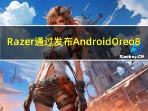 Razer通过发布AndroidOreo8.1更新纠正了这种情况