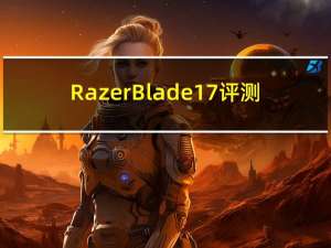 Razer Blade 17 评测：超薄 RTX 3080 Ti 移动游戏武器