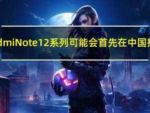 Redmi Note 12 系列可能会首先在中国推出