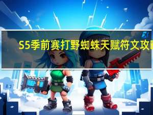 S5季前赛打野蜘蛛天赋符文攻略（S5季前赛打野蜘蛛出装攻略）