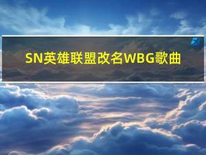 SN英雄联盟改名WBG歌曲（SN英雄联盟改名WBG）