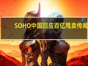 SOHO中国回应百亿甩卖传闻：经常探讨交易机会 但不知道这事