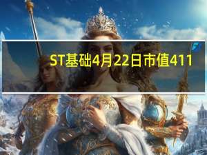 ST基础4月22日市值411.31亿 ST基础什么价格 1分钟教你看懂