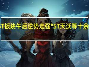 ST板块午后逆势走强 *ST天沃等十余股涨停