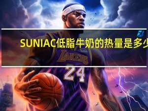 SUNIAC 低脂牛奶的热量是多少
