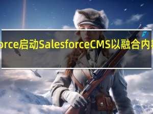 Salesforce启动Salesforce CMS以融合内容 跨屏幕数据