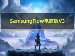 Samsung Flow电脑版 V3.5.04 PC版（Samsung Flow电脑版 V3.5.04 PC版功能简介）