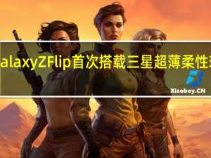 SamsungGalaxyZFlip首次搭载三星超薄柔性玻璃UTG的显示屏
