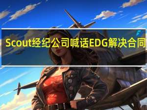 Scout经纪公司喊话EDG 解决合同纠纷，放行S14参赛权