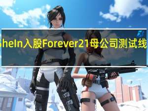 SheIn入股Forever 21母公司测试线下渠道