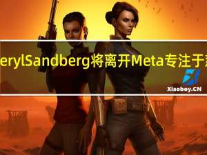 Sheryl Sandberg将离开Meta专注于慈善工作