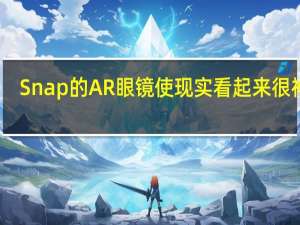 Snap的AR眼镜使现实看起来很神奇