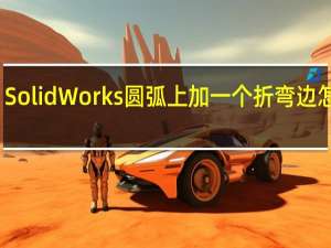 SolidWorks圆弧上加一个折弯边怎么画，怎么把它展开啊