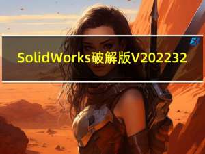 SolidWorks破解版 V2022 32/64位 永久激活版（SolidWorks破解版 V2022 32/64位 永久激活版功能简介）