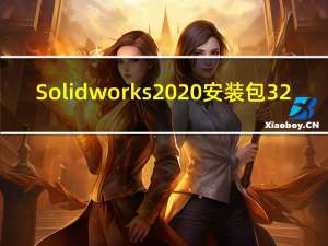 Solidworks2020安装包 32/64位 官方中文版（Solidworks2020安装包 32/64位 官方中文版功能简介）