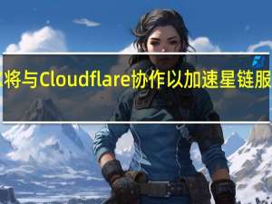 SpaceX将与Cloudflare协作以加速星链服务的传输速度