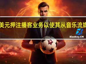 Spotify投资10亿美元押注播客业务以使其从音乐流媒体公司转型为音频巨头